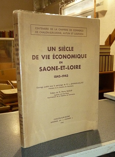 Un Siècle de vie économique en Saone-et-Loire, 1843-1943 - Jeannin-Naltet (Président de la Chambre de commerce, publié sous le patronage de), M. L. 
