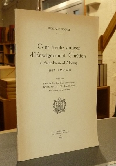 Cent trente années d'Enseignement chrétien à Saint-Pierre-d'Albigny (1817-1835-1841) - Secret, Bernard