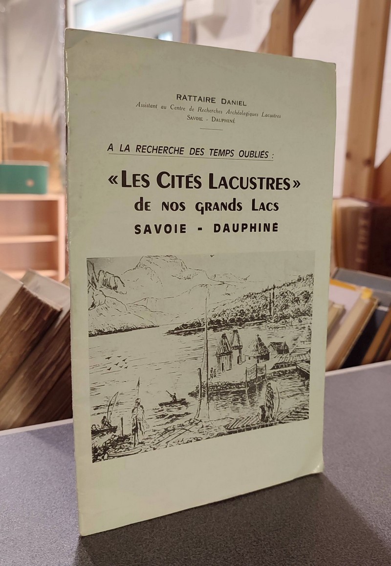 « Les cités lacustres » de nos grands lacs Savoie - Dauphiné. À la recherche des temps oubliés - Rattaire, Daniel